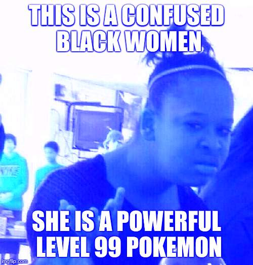 Black Girl Wat Meme | THIS IS A CONFUSED BLACK WOMEN; SHE IS A POWERFUL LEVEL 99 POKEMON | image tagged in memes,black girl wat | made w/ Imgflip meme maker