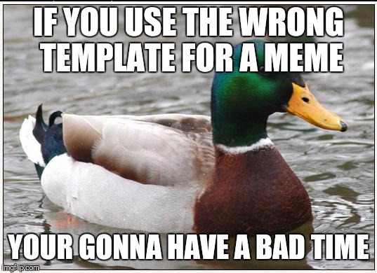 This duck should practice what it preaches | IF YOU USE THE WRONG TEMPLATE FOR A MEME; YOUR GONNA HAVE A BAD TIME | image tagged in memes,actual advice mallard,funny,funny memes | made w/ Imgflip meme maker