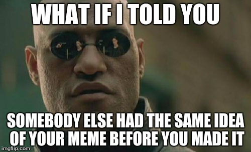 Matrix Morpheus Meme | WHAT IF I TOLD YOU; SOMEBODY ELSE HAD THE SAME IDEA OF YOUR MEME BEFORE YOU MADE IT | image tagged in memes,matrix morpheus | made w/ Imgflip meme maker