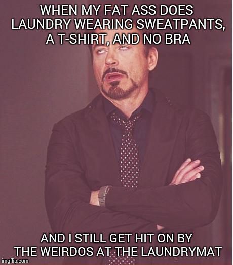 Seriously, I know how bad I look | WHEN MY FAT ASS DOES LAUNDRY WEARING SWEATPANTS, A T-SHIRT, AND NO BRA; AND I STILL GET HIT ON BY THE WEIRDOS AT THE LAUNDRYMAT | image tagged in memes,face you make robert downey jr | made w/ Imgflip meme maker