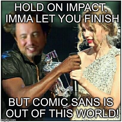 alien scumbag | HOLD ON IMPACT, IMMA LET YOU FINISH BUT COMIC SANS IS OUT OF THIS WORLD! | image tagged in alien scumbag | made w/ Imgflip meme maker