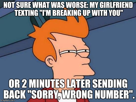 Futurama Fry Meme | NOT SURE WHAT WAS WORSE: MY GIRLFRIEND TEXTING "I'M BREAKING UP WITH YOU"; OR 2 MINUTES LATER SENDING BACK "SORRY, WRONG NUMBER". | image tagged in memes,futurama fry | made w/ Imgflip meme maker