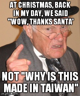 Back In My Day | AT CHRISTMAS, BACK IN MY DAY, WE SAID "WOW, THANKS SANTA'; NOT "WHY IS THIS MADE IN TAIWAN" | image tagged in memes,back in my day | made w/ Imgflip meme maker