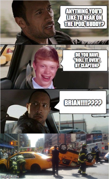 It's Just Another Day in the Life of Brian | ANYTHING YOU'D LIKE TO HEAR ON THE IPOD, BUDDY? DO YOU HAVE "ROLL IT OVER", BY CLAPTON? BRIAN!!!!???? | image tagged in the rock driving | made w/ Imgflip meme maker