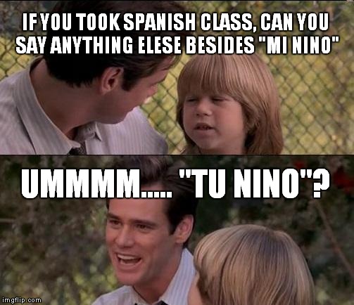 That's Just Something X Say | IF YOU TOOK SPANISH CLASS, CAN YOU SAY ANYTHING ELESE BESIDES "MI NINO"; UMMMM..... "TU NINO"? | image tagged in memes,thats just something x say | made w/ Imgflip meme maker