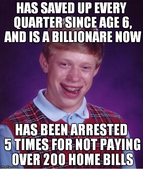 Bad Luck Brian | HAS SAVED UP EVERY QUARTER SINCE AGE 6, AND IS A BILLIONARE NOW; HAS BEEN ARRESTED 5 TIMES FOR NOT PAYING OVER 200 HOME BILLS | image tagged in memes,bad luck brian | made w/ Imgflip meme maker