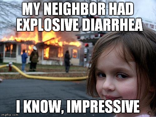 Disaster Girl Meme | MY NEIGHBOR HAD EXPLOSIVE DIARRHEA; I KNOW, IMPRESSIVE | image tagged in memes,disaster girl | made w/ Imgflip meme maker