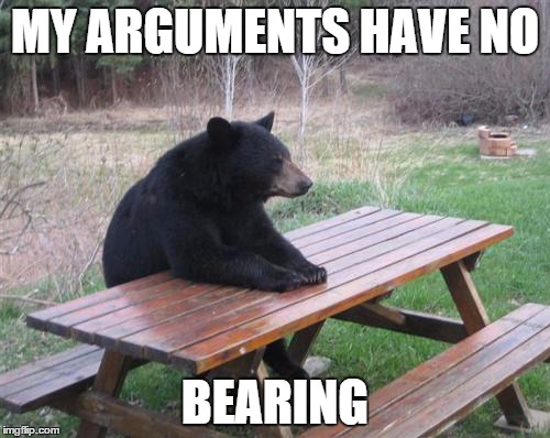 No one takes me seriously | MY ARGUMENTS HAVE NO; BEARING | image tagged in memes,bad luck bear,bear,sad,serious | made w/ Imgflip meme maker