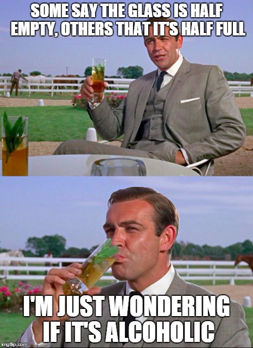 Sean Connery > Kermit | SOME SAY THE GLASS IS HALF EMPTY, OTHERS THAT IT'S HALF FULL; I'M JUST WONDERING IF IT'S ALCOHOLIC | image tagged in sean connery  kermit | made w/ Imgflip meme maker