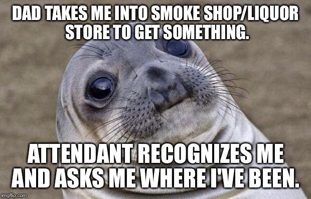 Awkward Moment Sealion | DAD TAKES ME INTO SMOKE SHOP/LIQUOR STORE TO GET SOMETHING. ATTENDANT RECOGNIZES ME AND ASKS ME WHERE I'VE BEEN. | image tagged in memes,awkward moment sealion | made w/ Imgflip meme maker