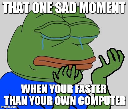 pepe cry | THAT ONE SAD MOMENT; WHEN YOUR FASTER THAN YOUR OWN COMPUTER | image tagged in pepe cry | made w/ Imgflip meme maker