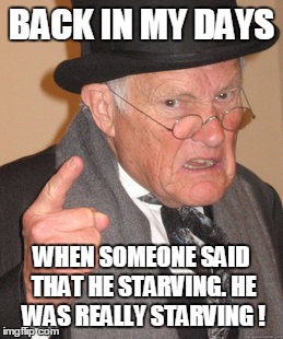 Back In My Day Meme | BACK IN MY DAYS; WHEN SOMEONE SAID THAT HE STARVING. HE WAS REALLY STARVING ! | image tagged in memes,back in my day | made w/ Imgflip meme maker