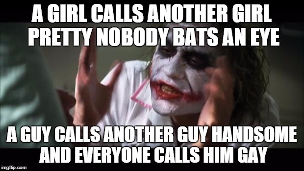 hmm? | A GIRL CALLS ANOTHER GIRL PRETTY NOBODY BATS AN EYE; A GUY CALLS ANOTHER GUY HANDSOME AND EVERYONE CALLS HIM GAY | image tagged in memes,and everybody loses their minds | made w/ Imgflip meme maker