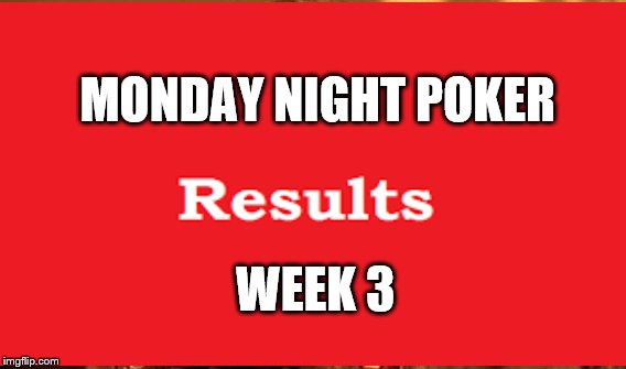 Monday night results |  MONDAY NIGHT POKER; WEEK 3 | image tagged in poker | made w/ Imgflip meme maker
