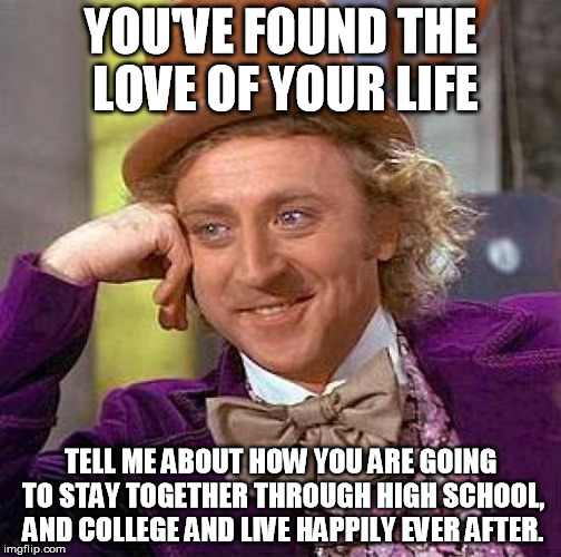 Creepy Condescending Wonka Meme | YOU'VE FOUND THE LOVE OF YOUR LIFE TELL ME ABOUT HOW YOU ARE GOING TO STAY TOGETHER THROUGH HIGH SCHOOL, AND COLLEGE AND LIVE HAPPILY EVER A | image tagged in memes,creepy condescending wonka | made w/ Imgflip meme maker