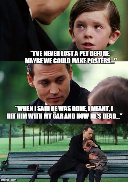 Learning about the real "Neverland" | "I'VE NEVER LOST A PET BEFORE, MAYBE WE COULD MAKE POSTERS..."; "WHEN I SAID HE WAS GONE, I MEANT, I HIT HIM WITH MY CAR AND NOW HE'S DEAD..." | image tagged in memes,finding neverland,pets,johnny depp,crying,loss | made w/ Imgflip meme maker