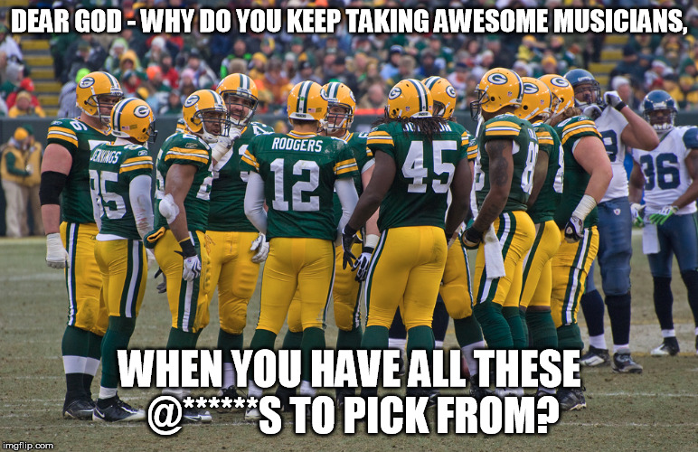 Glenn Frey, Bowie, Lemmie, need I go on? | DEAR GOD - WHY DO YOU KEEP TAKING AWESOME MUSICIANS, WHEN YOU HAVE ALL THESE @******S TO PICK FROM? | image tagged in green bay packers,memes,not fair | made w/ Imgflip meme maker