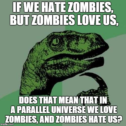The summary of this meme, imagine a zombie with a gun and a person just walking calmly towards a zombie. | IF WE HATE ZOMBIES, BUT ZOMBIES LOVE US, DOES THAT MEAN THAT IN A PARALLEL UNIVERSE WE LOVE ZOMBIES, AND ZOMBIES HATE US? | image tagged in memes,philosoraptor | made w/ Imgflip meme maker