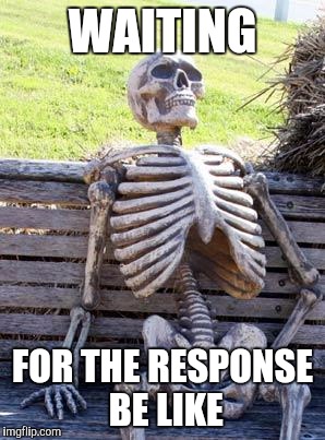 Waiting Skeleton Meme | WAITING; FOR THE RESPONSE BE LIKE | image tagged in memes,waiting skeleton | made w/ Imgflip meme maker