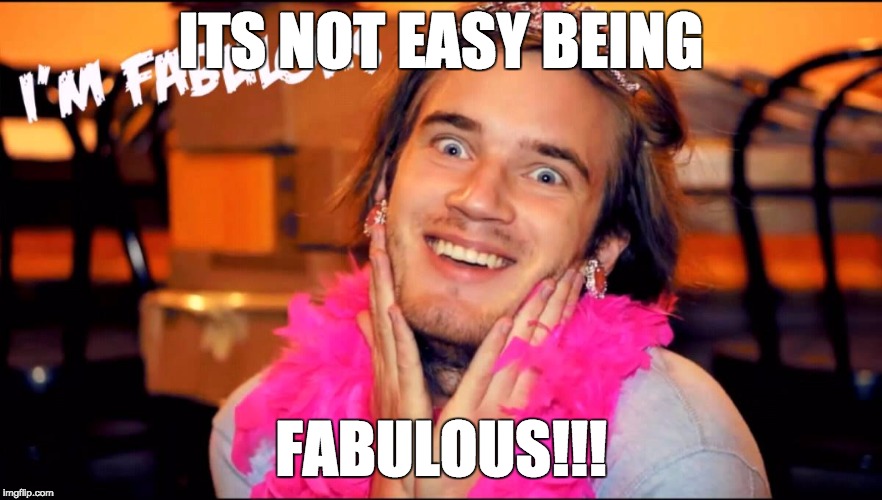 FABULOUS!!!!!! | ITS NOT EASY BEING; FABULOUS!!! | image tagged in fabulous,fab,pewdiepie,pewds,i'm fabulous,memes | made w/ Imgflip meme maker