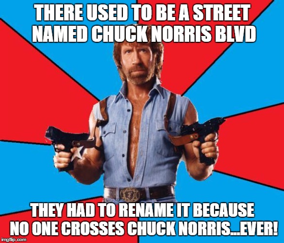 Chuck Norris Blvd | THERE USED TO BE A STREET NAMED CHUCK NORRIS BLVD; THEY HAD TO RENAME IT BECAUSE NO ONE CROSSES CHUCK NORRIS...EVER! | image tagged in chuck norris | made w/ Imgflip meme maker