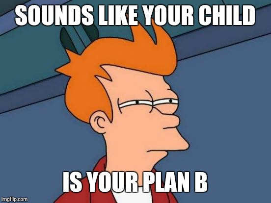 Futurama Fry Meme | SOUNDS LIKE YOUR CHILD IS YOUR PLAN B | image tagged in memes,futurama fry | made w/ Imgflip meme maker