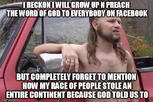 Redneck | I RECKON I WILL GROW UP N PREACH THE WORD OF GOD TO EVERYBODY ON FACEBOOK; BUT COMPLETELY FORGET TO MENTION HOW MY RACE OF PEOPLE STOLE AN ENTIRE CONTINENT BECAUSE GOD TOLD US TO | image tagged in redneck | made w/ Imgflip meme maker