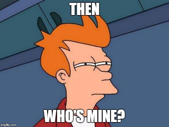 Futurama Fry Meme | THEN WHO'S MINE? | image tagged in memes,futurama fry | made w/ Imgflip meme maker