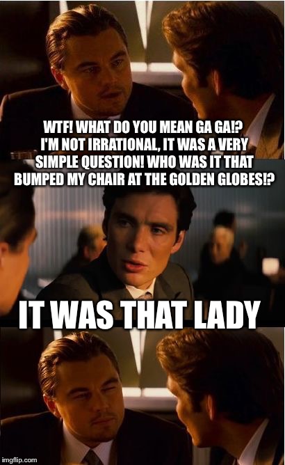 Gagolden Gaglobe Awards | WTF! WHAT DO YOU MEAN GA GA!? I'M NOT IRRATIONAL, IT WAS A VERY SIMPLE QUESTION! WHO WAS IT THAT BUMPED MY CHAIR AT THE GOLDEN GLOBES!? IT WAS THAT LADY | image tagged in memes,lady gaga,leonardo dicaprio,award,show,funny | made w/ Imgflip meme maker