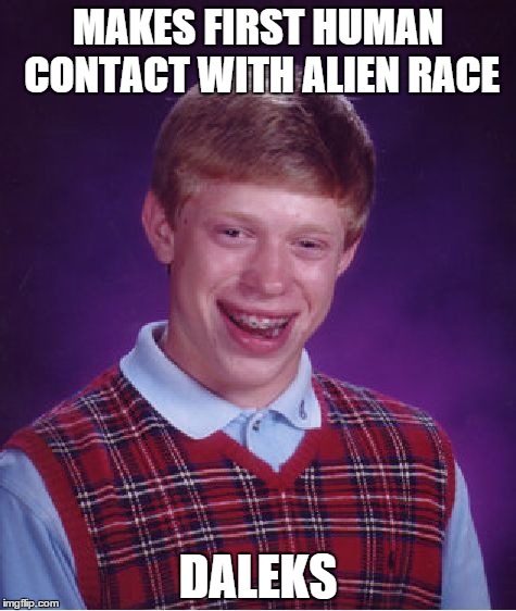 Bad Luck Brian | MAKES FIRST HUMAN CONTACT WITH ALIEN RACE; DALEKS | image tagged in memes,bad luck brian,doctor who,dalek | made w/ Imgflip meme maker