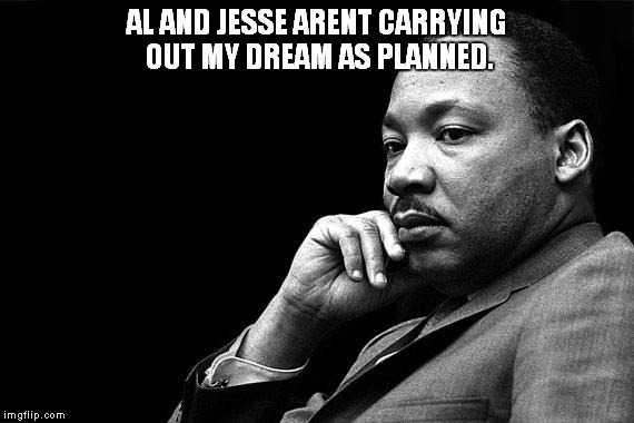 MLK | AL AND JESSE ARENT CARRYING OUT MY DREAM AS PLANNED. | image tagged in mlk | made w/ Imgflip meme maker