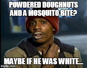 Yall are still Racisits... | POWDERED DOUGHNUTS AND A MOSQUITO BITE? MAYBE IF HE WAS WHITE... | image tagged in memes,yall got any more of,dave chappelle,racism,crack,white people | made w/ Imgflip meme maker