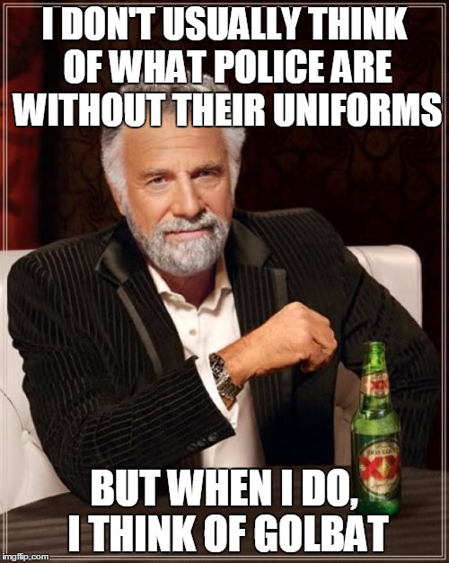 The Most Interesting Man In The World Meme | I DON'T USUALLY THINK OF WHAT POLICE ARE WITHOUT THEIR UNIFORMS BUT WHEN I DO, I THINK OF GOLBAT | image tagged in memes,the most interesting man in the world | made w/ Imgflip meme maker