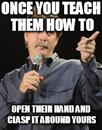 ONCE YOU TEACH THEM HOW TO OPEN THEIR HAND AND CLASP IT AROUND YOURS | made w/ Imgflip meme maker