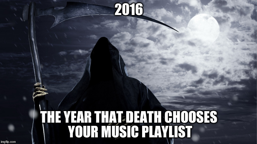 2016 | 2016; THE YEAR THAT DEATH CHOOSES YOUR MUSIC PLAYLIST | image tagged in music,death | made w/ Imgflip meme maker