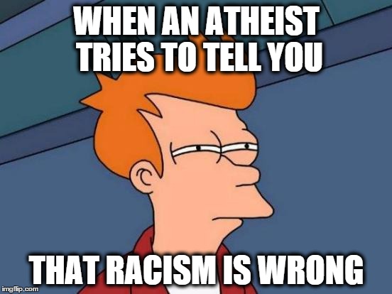 By What Standard? | WHEN AN ATHEIST TRIES TO TELL YOU; THAT RACISM IS WRONG | image tagged in memes,futurama fry,racism,mlk | made w/ Imgflip meme maker