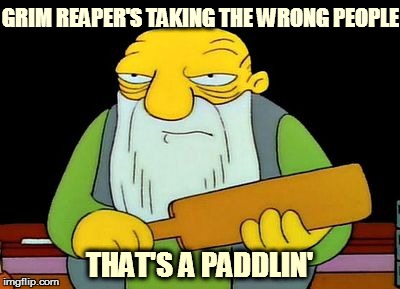 That's a Paddlin' | GRIM REAPER'S TAKING THE WRONG PEOPLE; THAT'S A PADDLIN' | image tagged in that's a paddlin' | made w/ Imgflip meme maker