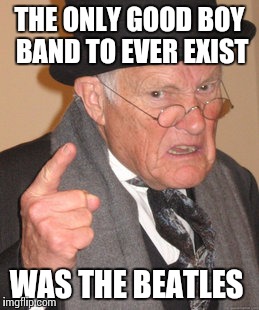 Back In My Day Meme | THE ONLY GOOD BOY BAND TO EVER EXIST WAS THE BEATLES | image tagged in memes,back in my day | made w/ Imgflip meme maker