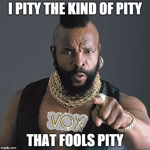 Mr T Pity The Fool | I PITY THE KIND OF PITY; THAT FOOLS PITY | image tagged in memes,mr t pity the fool | made w/ Imgflip meme maker