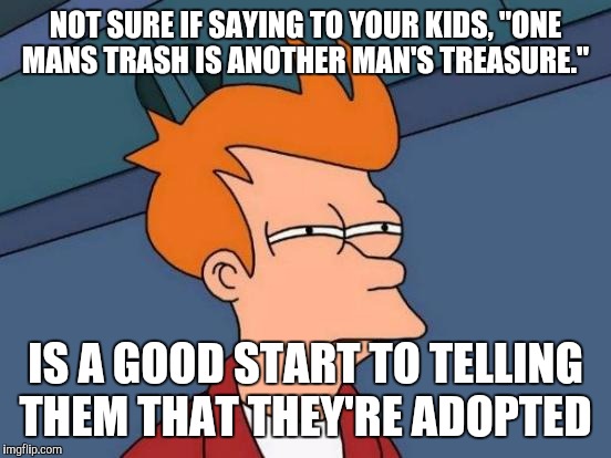 Futurama Fry | NOT SURE IF SAYING TO YOUR KIDS, "ONE MANS TRASH IS ANOTHER MAN'S TREASURE."; IS A GOOD START TO TELLING THEM THAT THEY'RE ADOPTED | image tagged in memes,futurama fry | made w/ Imgflip meme maker
