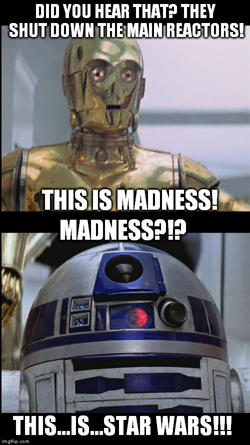 R2 goes Sparta on 3PO | DID YOU HEAR THAT? THEY SHUT DOWN THE MAIN REACTORS! THIS IS MADNESS! MADNESS?!? THIS...IS...STAR WARS!!! | image tagged in star wars c3po this is madness r2d2 madness this is star war,disney killed star wars,star wars kills disney,tfa is unoriginal,th | made w/ Imgflip meme maker