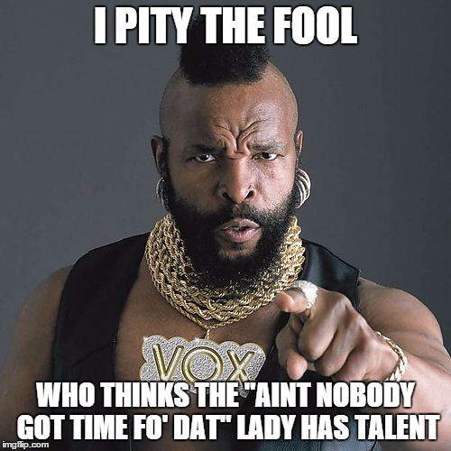 Mr T Pity The Fool | I PITY THE FOOL; WHO THINKS THE "AINT NOBODY GOT TIME FO' DAT" LADY HAS TALENT | image tagged in memes,mr t pity the fool | made w/ Imgflip meme maker