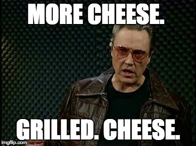 More Cowbell | MORE CHEESE. GRILLED. CHEESE. | image tagged in more cowbell | made w/ Imgflip meme maker