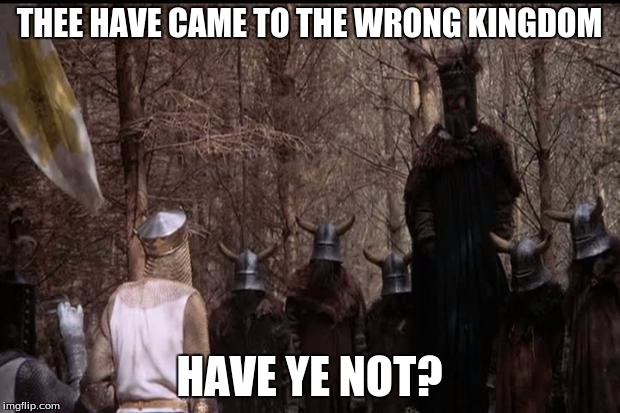 I believe thy has come to the wrong kingdom. | THEE HAVE CAME TO THE WRONG KINGDOM; HAVE YE NOT? | image tagged in knights who say ni,memes | made w/ Imgflip meme maker