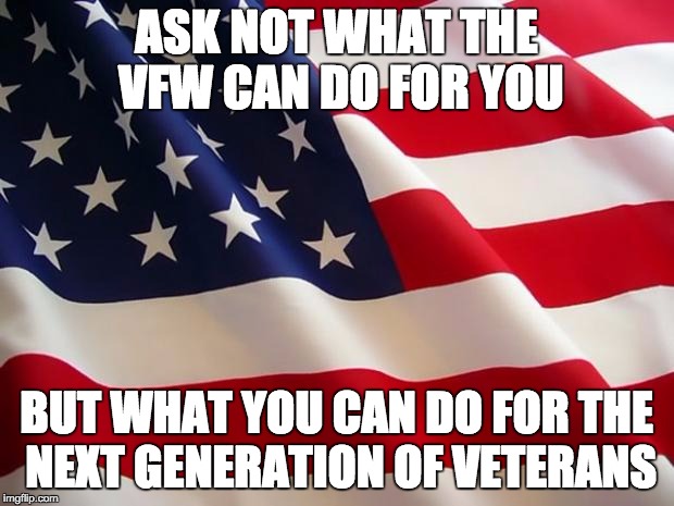 American flag | ASK NOT WHAT THE VFW CAN DO FOR YOU; BUT WHAT YOU CAN DO FOR THE NEXT GENERATION OF VETERANS | image tagged in american flag | made w/ Imgflip meme maker