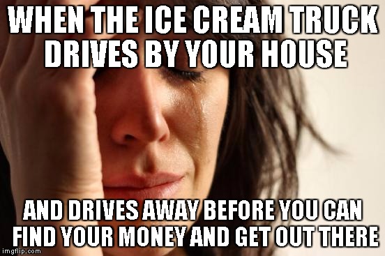 First World Problems | WHEN THE ICE CREAM TRUCK DRIVES BY YOUR HOUSE; AND DRIVES AWAY BEFORE YOU CAN FIND YOUR MONEY AND GET OUT THERE | image tagged in memes,first world problems | made w/ Imgflip meme maker