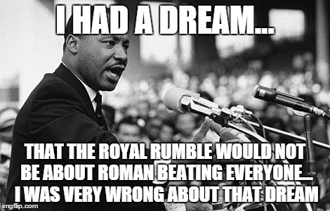 I HAD A DREAM... THAT THE ROYAL RUMBLE WOULD NOT BE ABOUT ROMAN BEATING EVERYONE... I WAS VERY WRONG ABOUT THAT DREAM | made w/ Imgflip meme maker