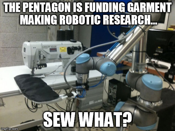 Garment Robot | THE PENTAGON IS FUNDING GARMENT MAKING ROBOTIC RESEARCH... SEW WHAT? | image tagged in funny | made w/ Imgflip meme maker