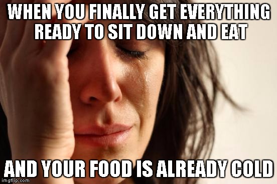 First World Problems | WHEN YOU FINALLY GET EVERYTHING READY TO SIT DOWN AND EAT; AND YOUR FOOD IS ALREADY COLD | image tagged in memes,first world problems | made w/ Imgflip meme maker