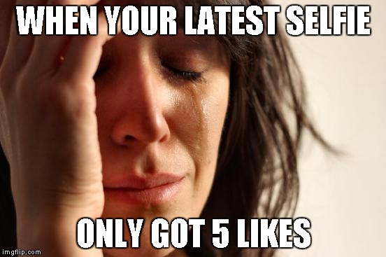 Might be a repost. If so, ma bad | WHEN YOUR LATEST SELFIE; ONLY GOT 5 LIKES | image tagged in memes,first world problems | made w/ Imgflip meme maker